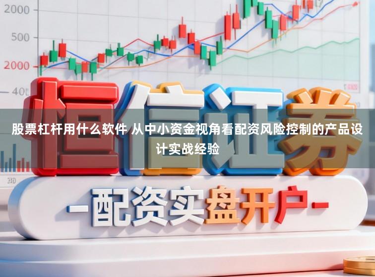 股票杠杆用什么软件 从中小资金视角看配资风险控制的产品设计实战经验