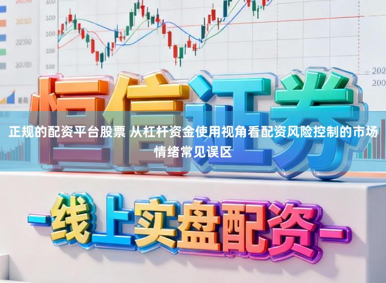 正规的配资平台股票 从杠杆资金使用视角看配资风险控制的市场情绪常见误区