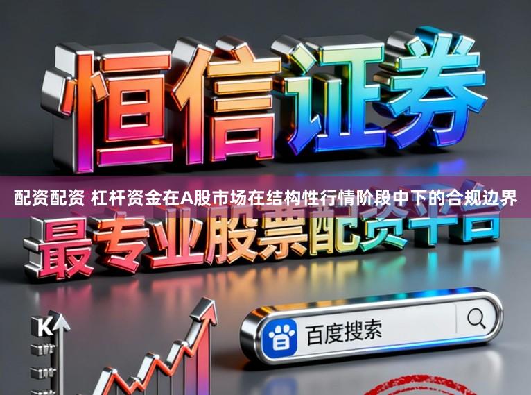 配资配资 杠杆资金在A股市场在结构性行情阶段中下的合规边界