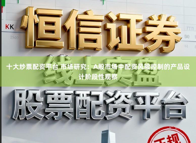 十大炒票配资平台 市场研究：A股市场中配资风险控制的产品设计阶段性观察