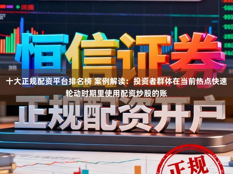 十大正规配资平台排名榜 案例解读：投资者群体在当前热点快速轮动时期里使用配资炒股的账