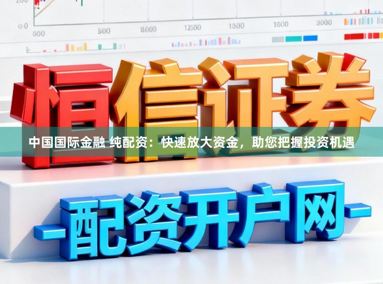 中国国际金融 纯配资：快速放大资金，助您把握投资机遇