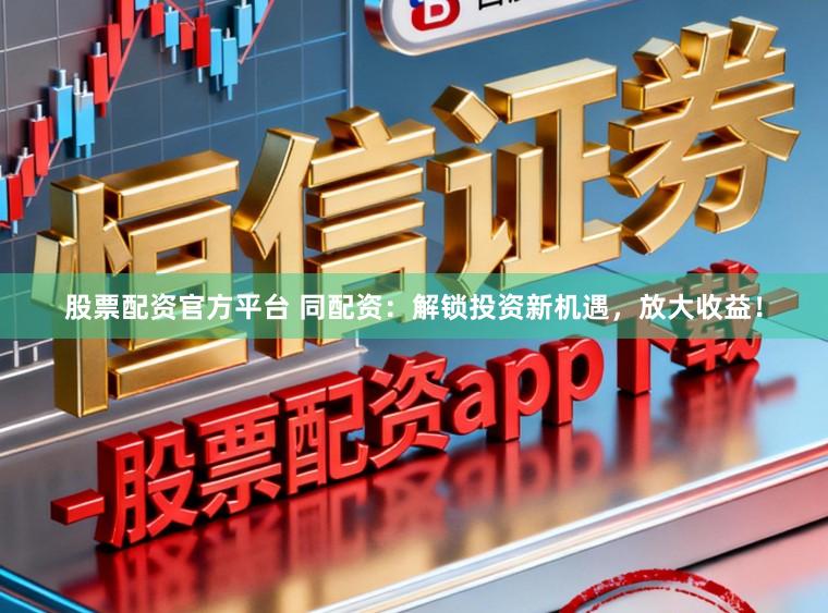 股票配资官方平台 同配资：解锁投资新机遇，放大收益！
