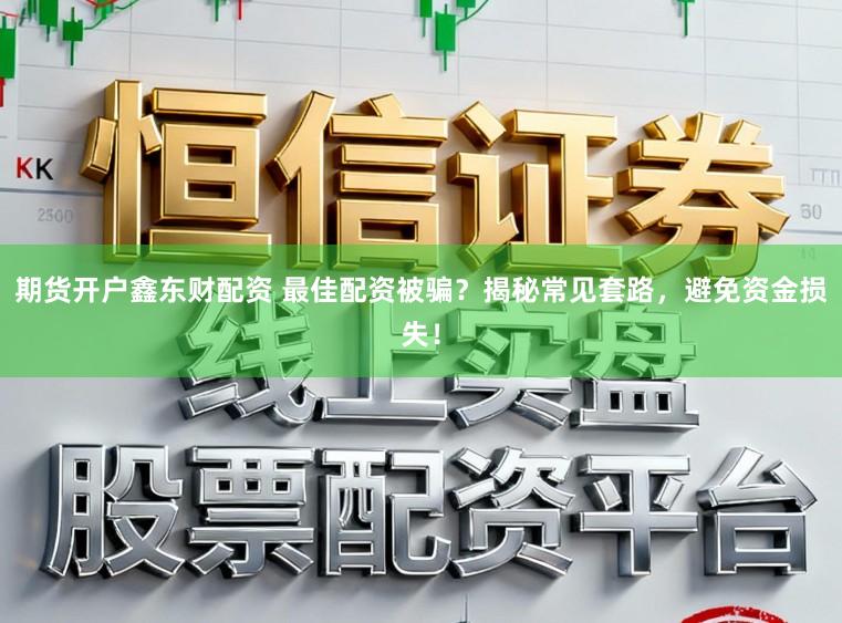 期货开户鑫东财配资 最佳配资被骗？揭秘常见套路，避免资金损失！