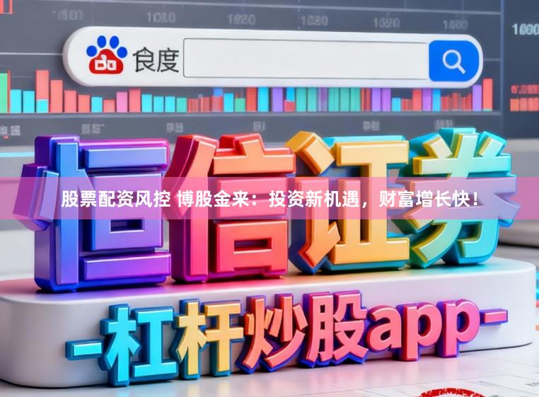 股票配资风控 博股金来：投资新机遇，财富增长快！
