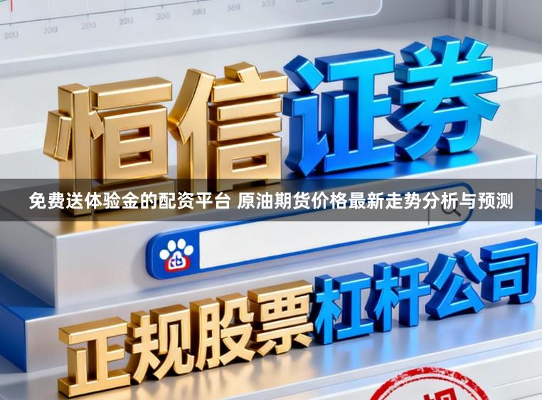 免费送体验金的配资平台 原油期货价格最新走势分析与预测