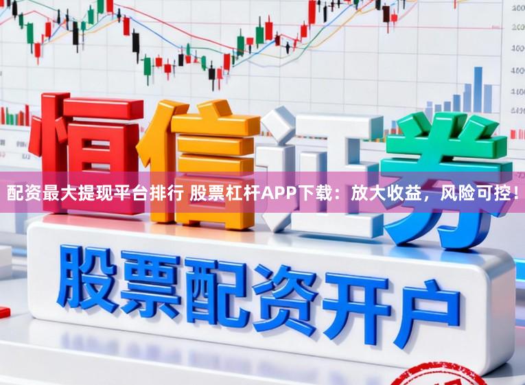 配资最大提现平台排行 股票杠杆APP下载：放大收益，风险可控！