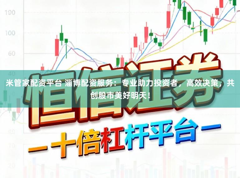 米管家配资平台 淄博配资服务：专业助力投资者，高效决策，共创股市美好明天！