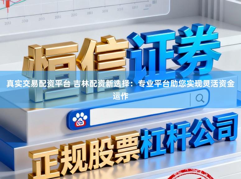 真实交易配资平台 吉林配资新选择：专业平台助您实现灵活资金运作