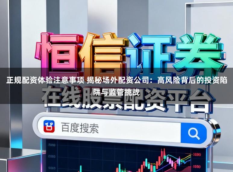 正规配资体验注意事项 揭秘场外配资公司：高风险背后的投资陷阱与监管挑战