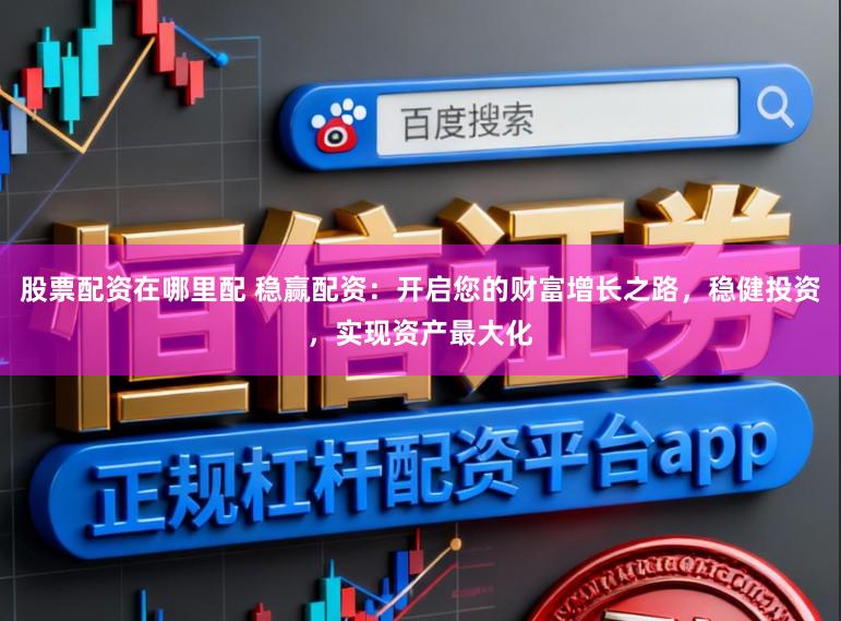 股票配资在哪里配 稳赢配资：开启您的财富增长之路，稳健投资，实现资产最大化
