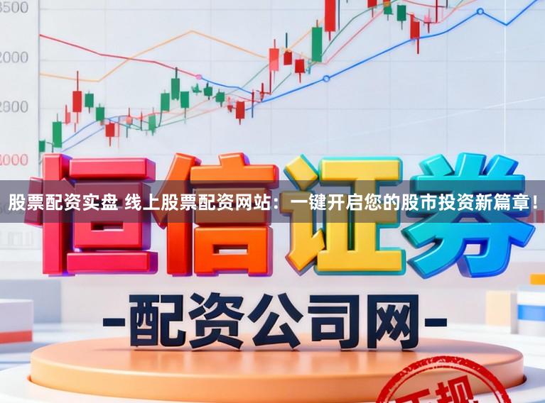 股票配资实盘 线上股票配资网站：一键开启您的股市投资新篇章！