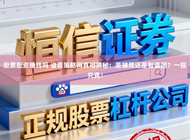 股票配资赚钱吗 诸葛策略网真相揭秘：是骗局还是智囊团？一探究竟！