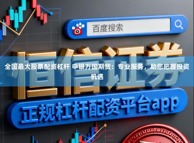 全国最大股票配资杠杆 申银万国期货：专业服务，助您把握投资机遇