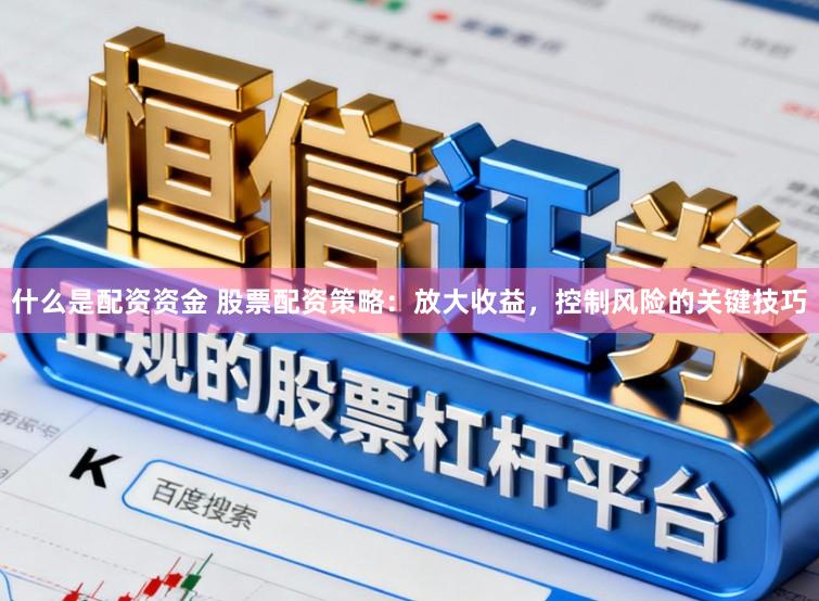 什么是配资资金 股票配资策略：放大收益，控制风险的关键技巧
