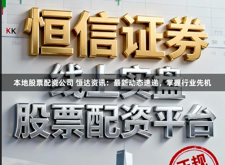 本地股票配资公司 恒达资讯：最新动态速递，掌握行业先机