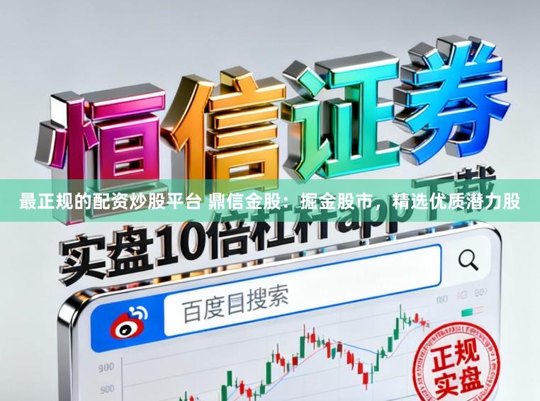 最正规的配资炒股平台 鼎信金股：掘金股市，精选优质潜力股