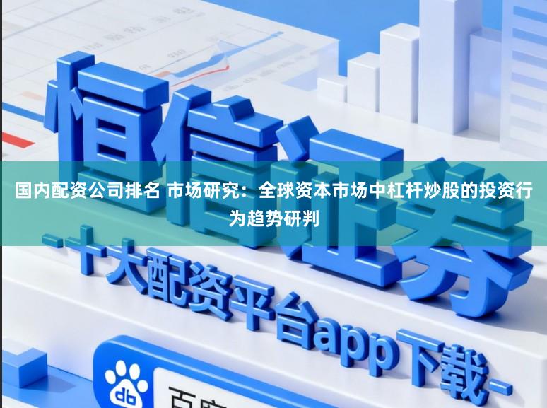 国内配资公司排名 市场研究：全球资本市场中杠杆炒股的投资行为趋势研判