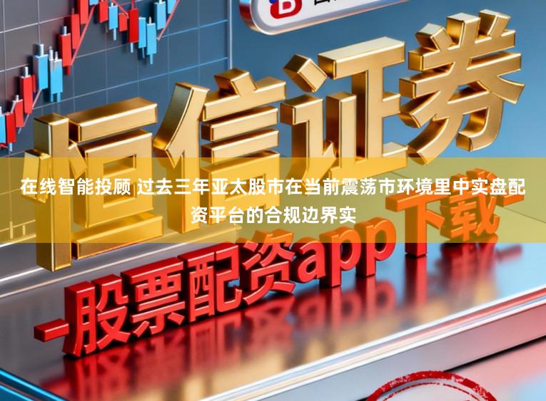 在线智能投顾 过去三年亚太股市在当前震荡市环境里中实盘配资平台的合规边界实