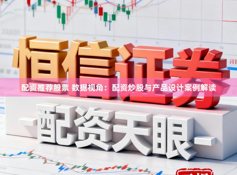 配资推荐股票 数据视角：配资炒股与产品设计案例解读