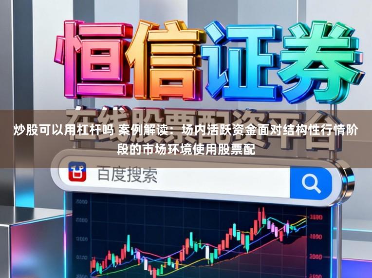炒股可以用杠杆吗 案例解读：场内活跃资金面对结构性行情阶段的市场环境使用股票配