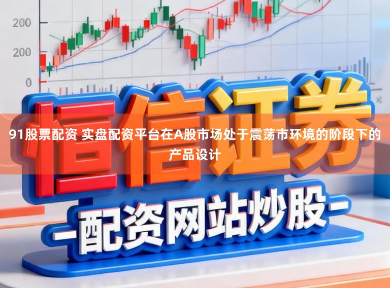 91股票配资 实盘配资平台在A股市场处于震荡市环境的阶段下的产品设计