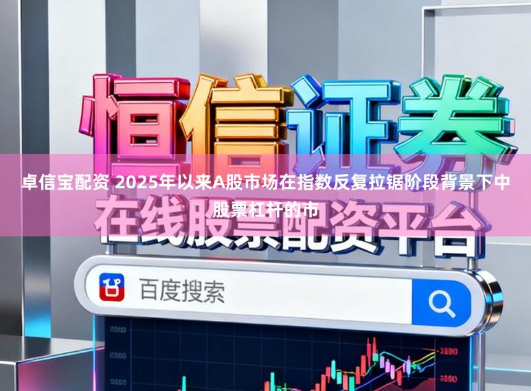 卓信宝配资 2025年以来A股市场在指数反复拉锯阶段背景下中股票杠杆的市