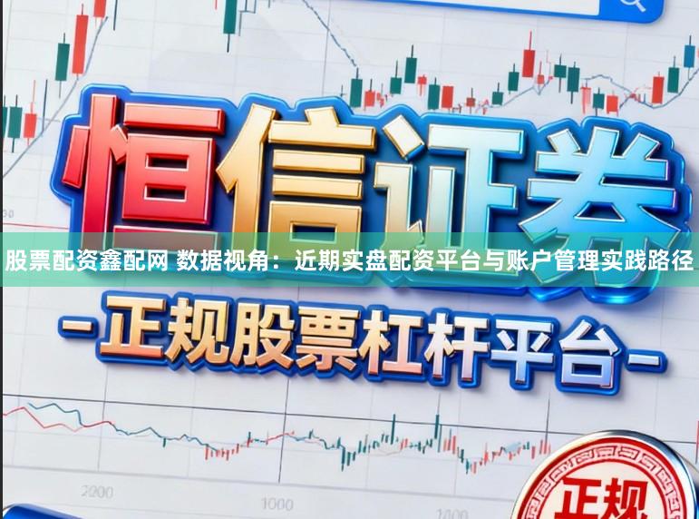 股票配资鑫配网 数据视角：近期实盘配资平台与账户管理实践路径
