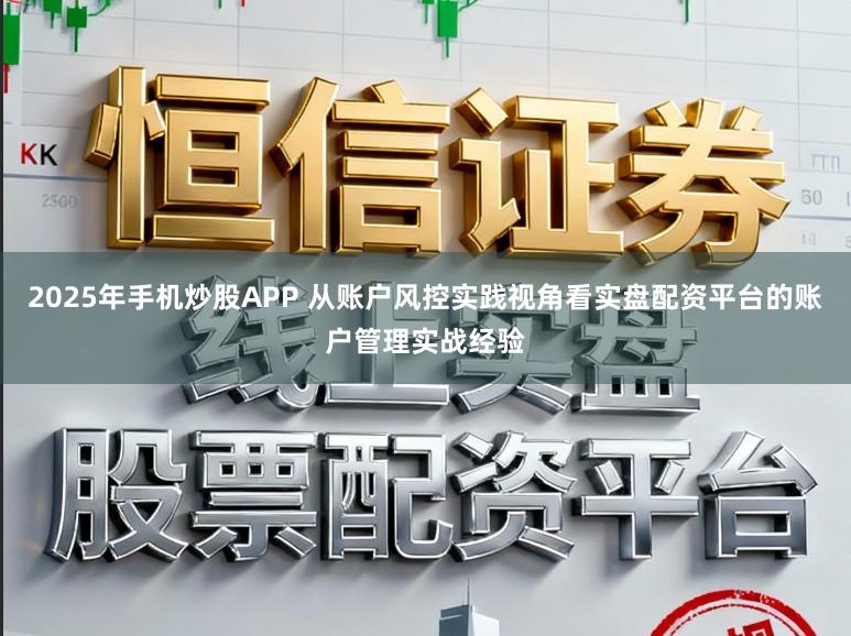 2025年手机炒股APP 从账户风控实践视角看实盘配资平台的账户管理实战经验