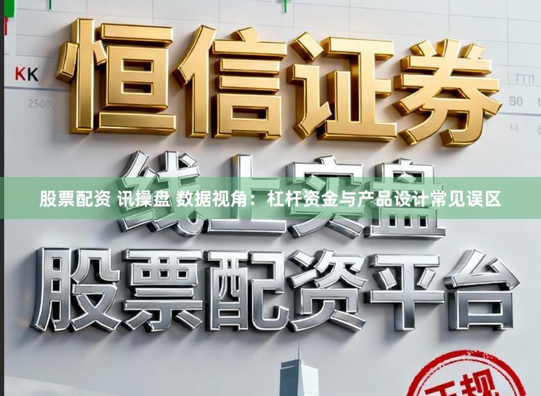 股票配资 讯操盘 数据视角：杠杆资金与产品设计常见误区