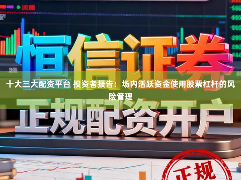 十大三大配资平台 投资者报告：场内活跃资金使用股票杠杆的风险管理
