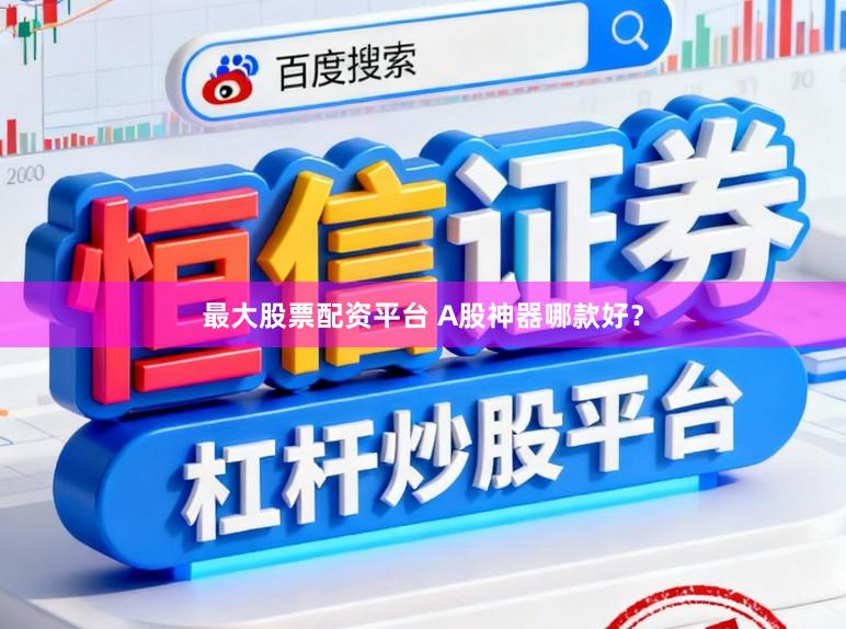 最大股票配资平台 A股神器哪款好？