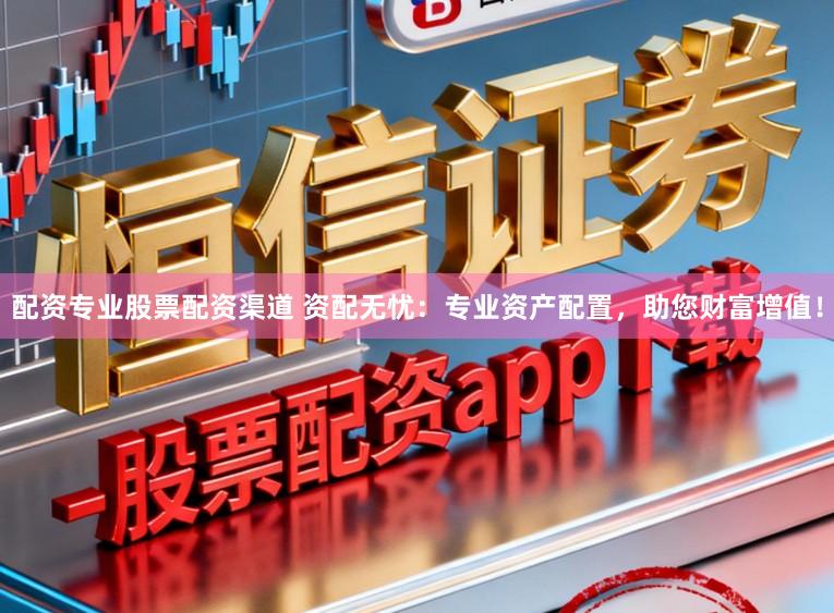 配资专业股票配资渠道 资配无忧：专业资产配置，助您财富增值！