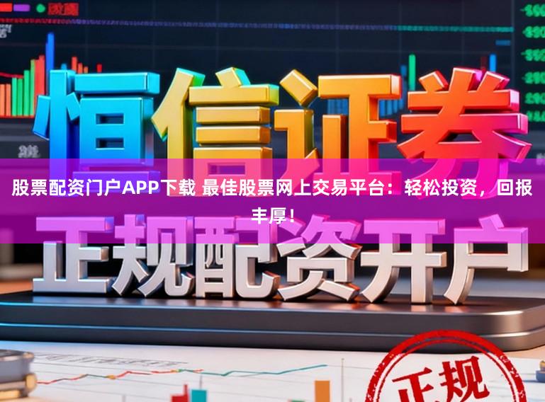 股票配资门户APP下载 最佳股票网上交易平台：轻松投资，回报丰厚！