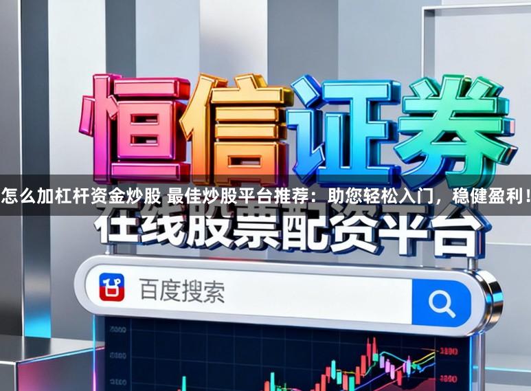 怎么加杠杆资金炒股 最佳炒股平台推荐：助您轻松入门，稳健盈利！