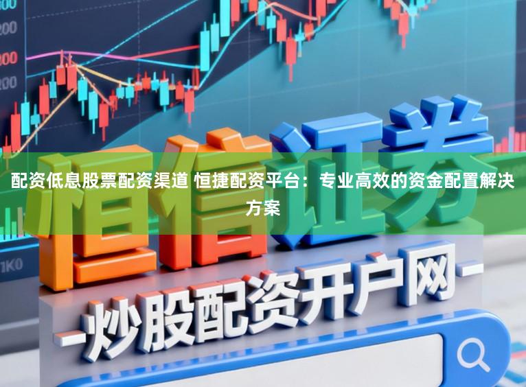 配资低息股票配资渠道 恒捷配资平台：专业高效的资金配置解决方案