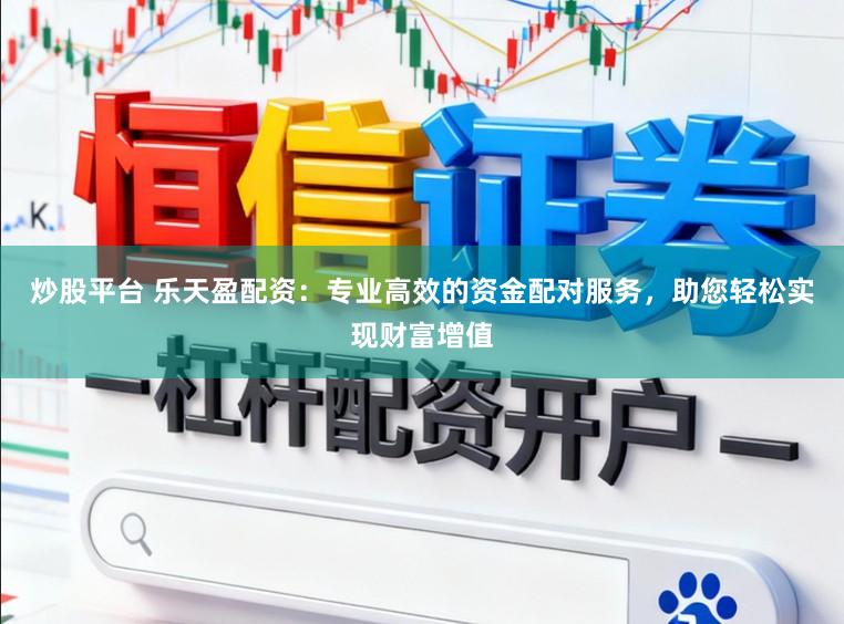 炒股平台 乐天盈配资：专业高效的资金配对服务，助您轻松实现财富增值