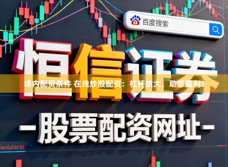 场内配资条件 在线炒股配资：杠杆放大，助您盈利！