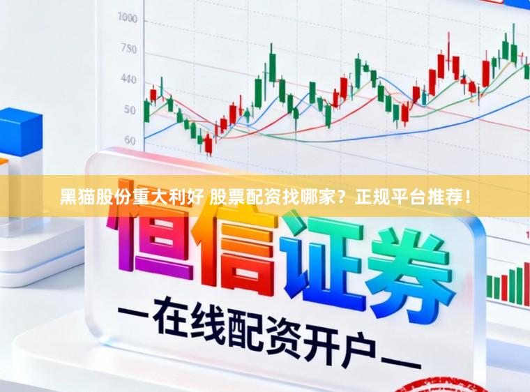 黑猫股份重大利好 股票配资找哪家？正规平台推荐！