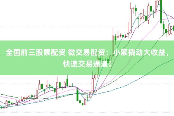 全国前三股票配资 微交易配资：小额撬动大收益，快速交易通道！