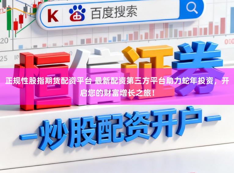 正规性股指期货配资平台 最新配资第三方平台助力蛇年投资，开启您的财富增长之旅！