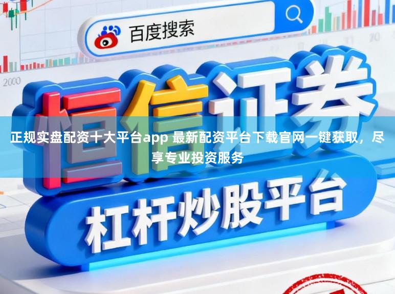 正规实盘配资十大平台app 最新配资平台下载官网一键获取，尽享专业投资服务