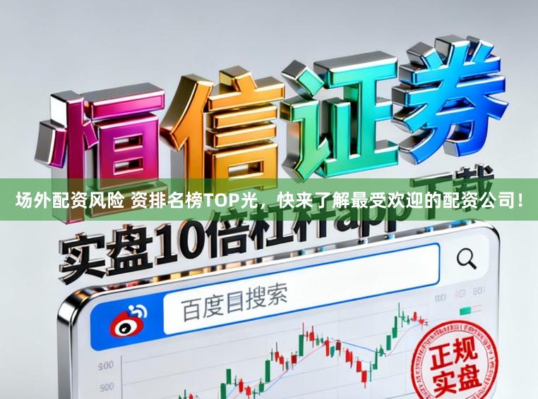 场外配资风险 资排名榜TOP光，快来了解最受欢迎的配资公司！