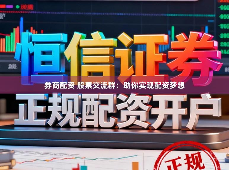 券商配资 股票交流群：助你实现配资梦想