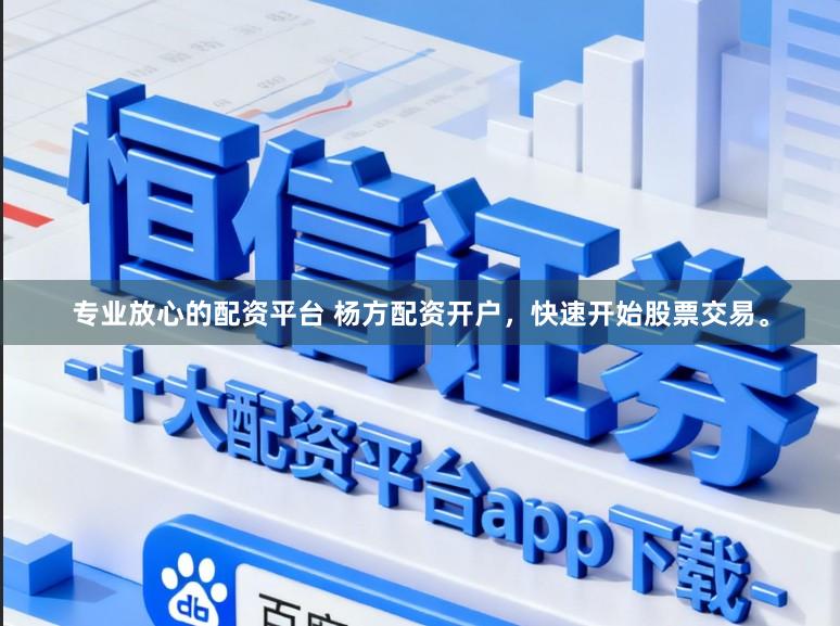 专业放心的配资平台 杨方配资开户，快速开始股票交易。