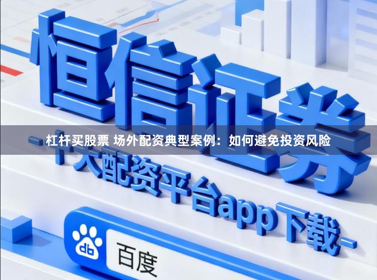 杠杆买股票 场外配资典型案例：如何避免投资风险