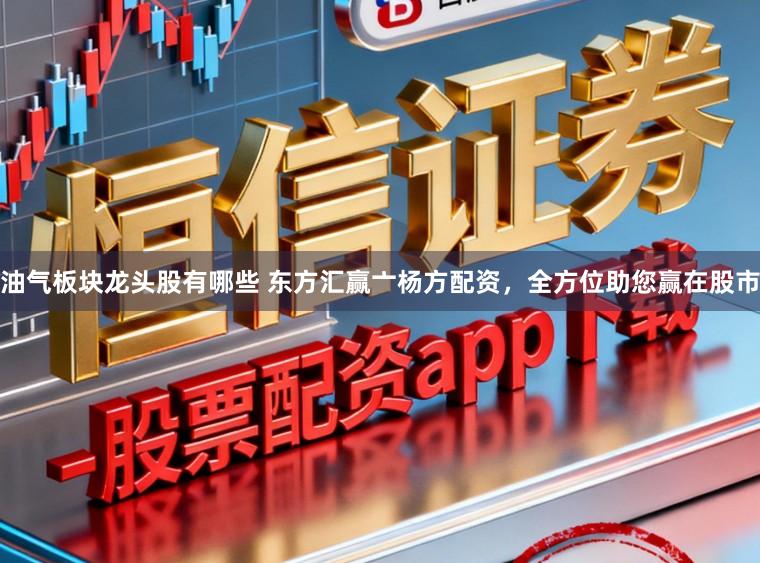 油气板块龙头股有哪些 东方汇赢亠杨方配资，全方位助您赢在股市