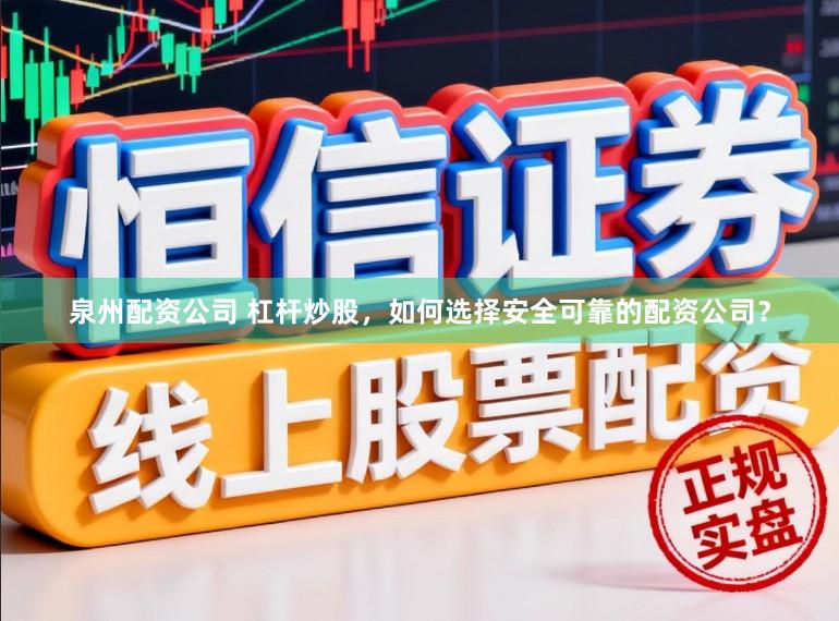 泉州配资公司 杠杆炒股，如何选择安全可靠的配资公司？