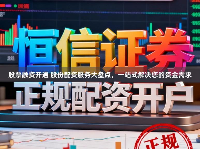 股票融资开通 股份配资服务大盘点，一站式解决您的资金需求