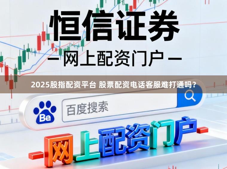 2025股指配资平台 股票配资电话客服难打通吗？